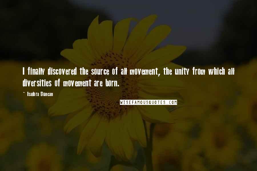 Isadora Duncan Quotes: I finally discovered the source of all movement, the unity from which all diversities of movement are born.