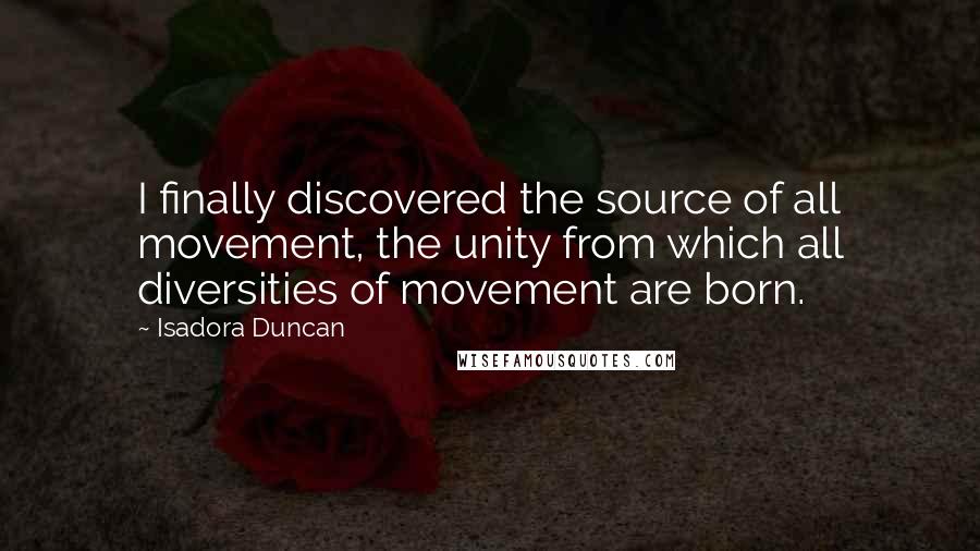 Isadora Duncan Quotes: I finally discovered the source of all movement, the unity from which all diversities of movement are born.