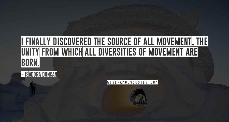 Isadora Duncan Quotes: I finally discovered the source of all movement, the unity from which all diversities of movement are born.