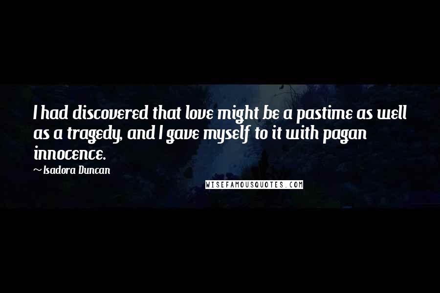 Isadora Duncan Quotes: I had discovered that love might be a pastime as well as a tragedy, and I gave myself to it with pagan innocence.