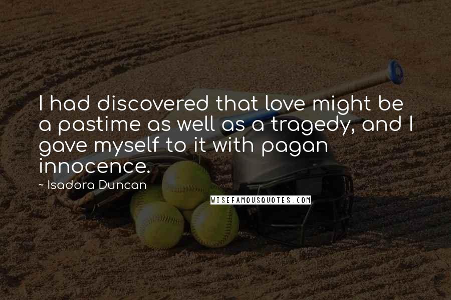 Isadora Duncan Quotes: I had discovered that love might be a pastime as well as a tragedy, and I gave myself to it with pagan innocence.