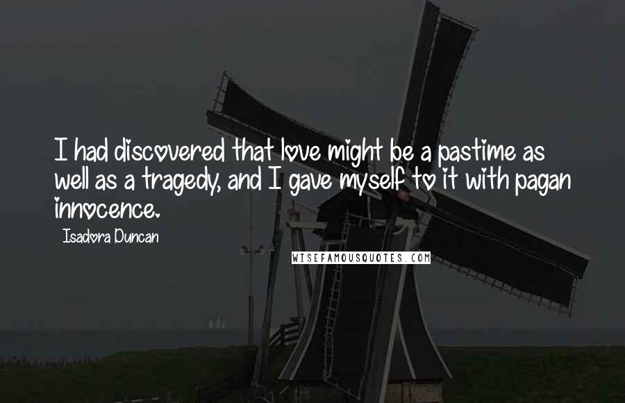 Isadora Duncan Quotes: I had discovered that love might be a pastime as well as a tragedy, and I gave myself to it with pagan innocence.