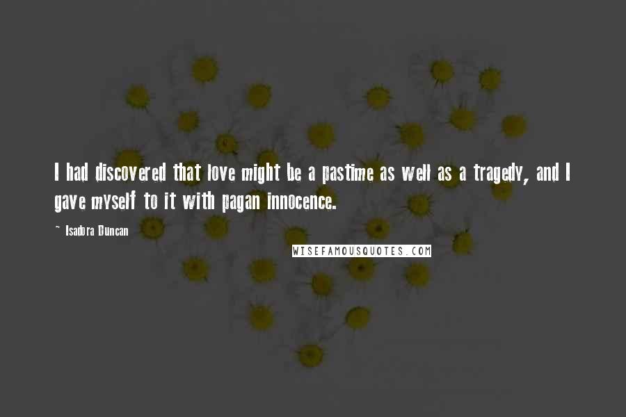 Isadora Duncan Quotes: I had discovered that love might be a pastime as well as a tragedy, and I gave myself to it with pagan innocence.