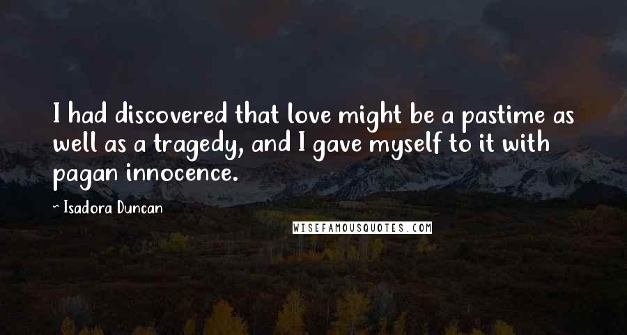 Isadora Duncan Quotes: I had discovered that love might be a pastime as well as a tragedy, and I gave myself to it with pagan innocence.