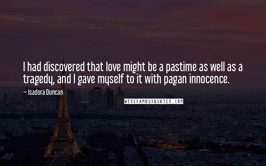 Isadora Duncan Quotes: I had discovered that love might be a pastime as well as a tragedy, and I gave myself to it with pagan innocence.