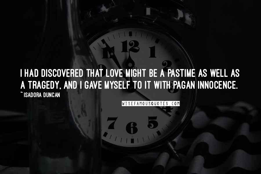 Isadora Duncan Quotes: I had discovered that love might be a pastime as well as a tragedy, and I gave myself to it with pagan innocence.