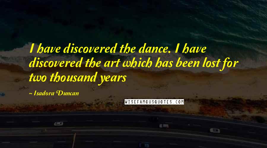 Isadora Duncan Quotes: I have discovered the dance. I have discovered the art which has been lost for two thousand years