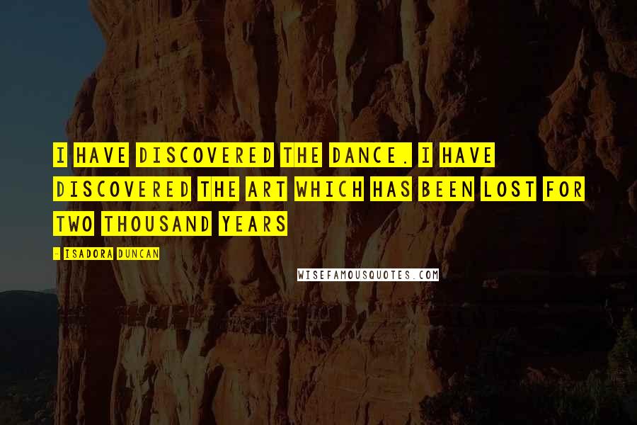 Isadora Duncan Quotes: I have discovered the dance. I have discovered the art which has been lost for two thousand years