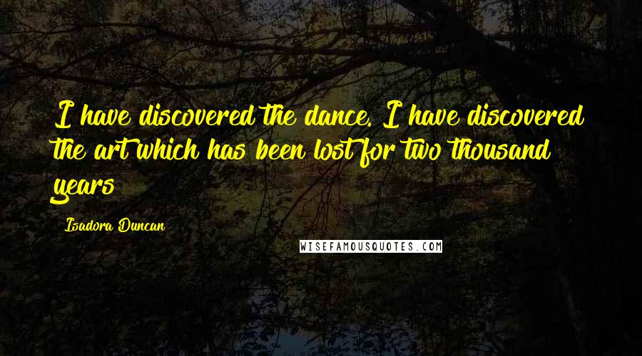 Isadora Duncan Quotes: I have discovered the dance. I have discovered the art which has been lost for two thousand years