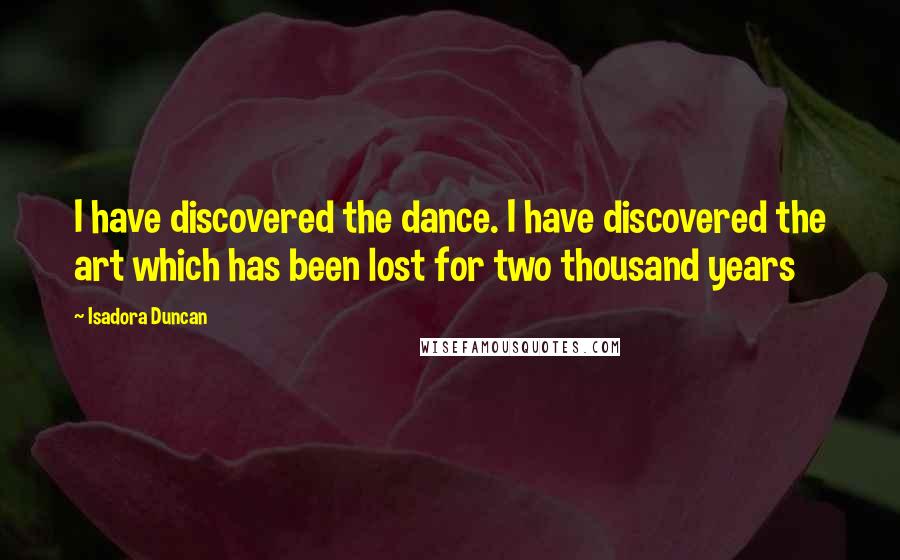 Isadora Duncan Quotes: I have discovered the dance. I have discovered the art which has been lost for two thousand years