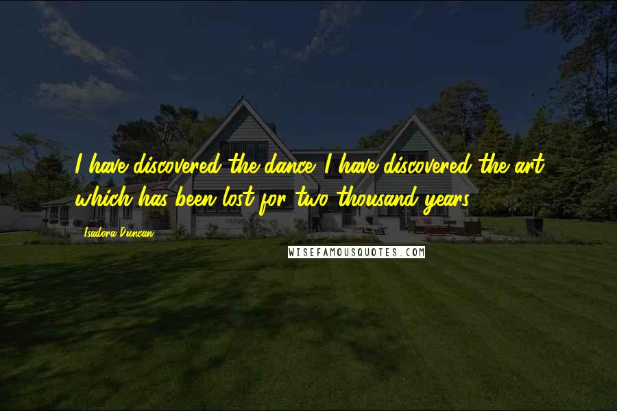 Isadora Duncan Quotes: I have discovered the dance. I have discovered the art which has been lost for two thousand years