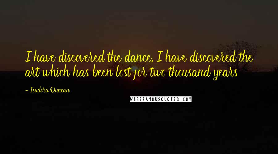 Isadora Duncan Quotes: I have discovered the dance. I have discovered the art which has been lost for two thousand years