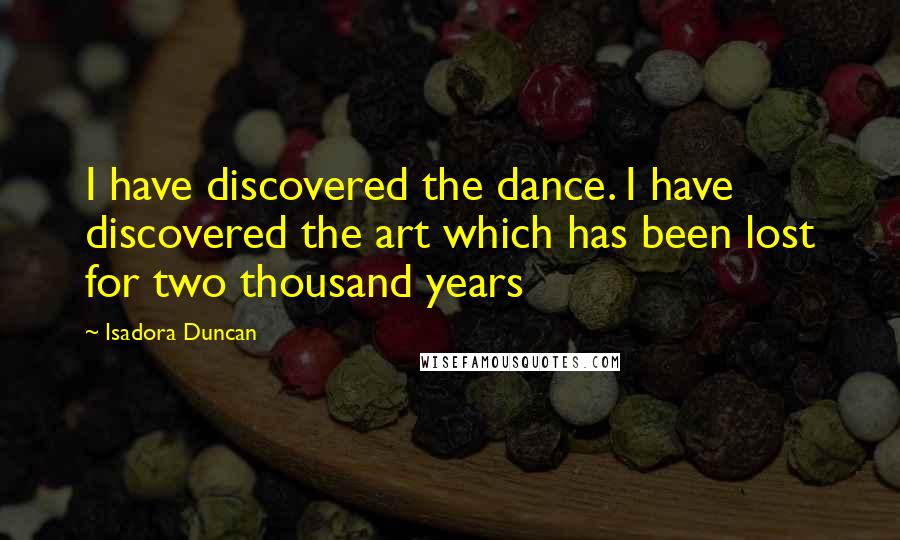 Isadora Duncan Quotes: I have discovered the dance. I have discovered the art which has been lost for two thousand years