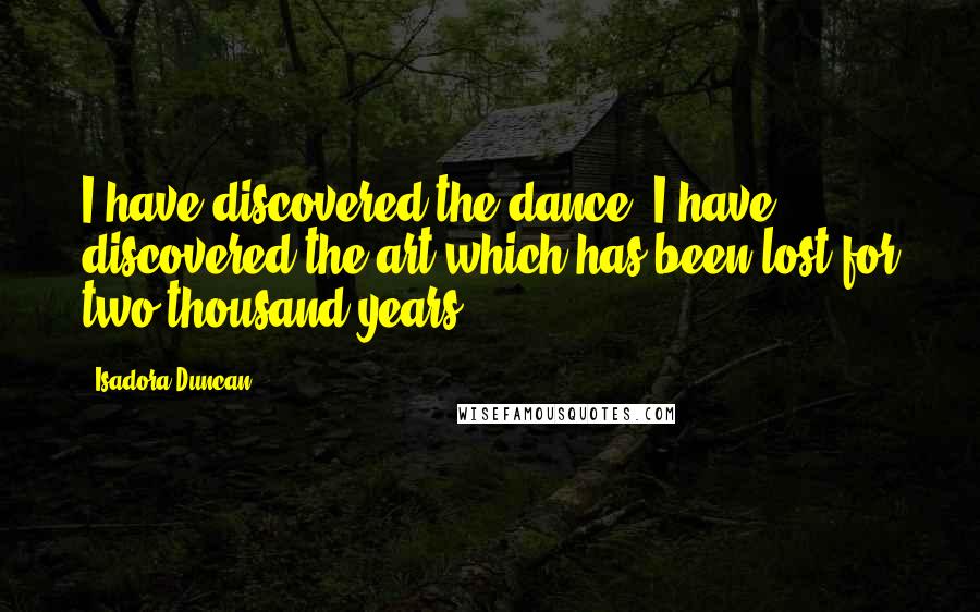 Isadora Duncan Quotes: I have discovered the dance. I have discovered the art which has been lost for two thousand years