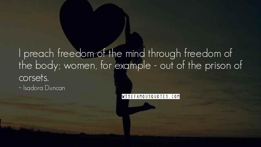 Isadora Duncan Quotes: I preach freedom of the mind through freedom of the body; women, for example - out of the prison of corsets.