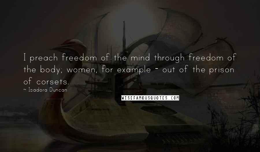 Isadora Duncan Quotes: I preach freedom of the mind through freedom of the body; women, for example - out of the prison of corsets.
