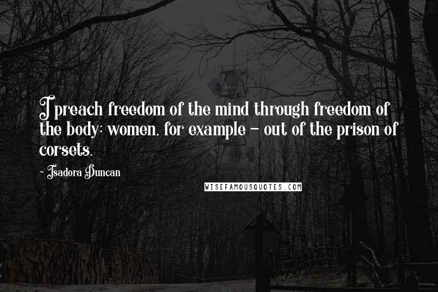 Isadora Duncan Quotes: I preach freedom of the mind through freedom of the body; women, for example - out of the prison of corsets.