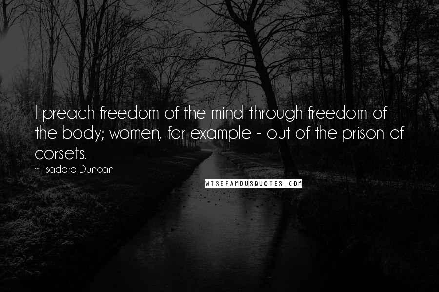 Isadora Duncan Quotes: I preach freedom of the mind through freedom of the body; women, for example - out of the prison of corsets.