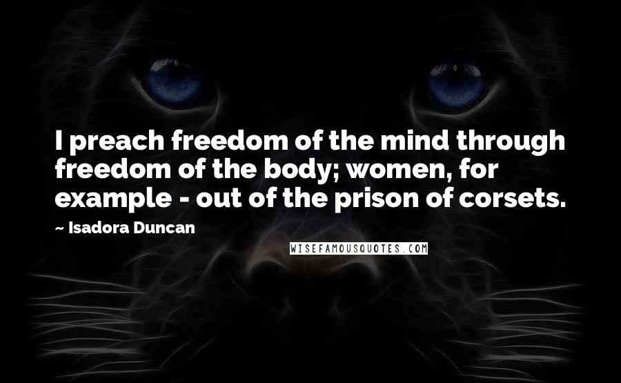 Isadora Duncan Quotes: I preach freedom of the mind through freedom of the body; women, for example - out of the prison of corsets.