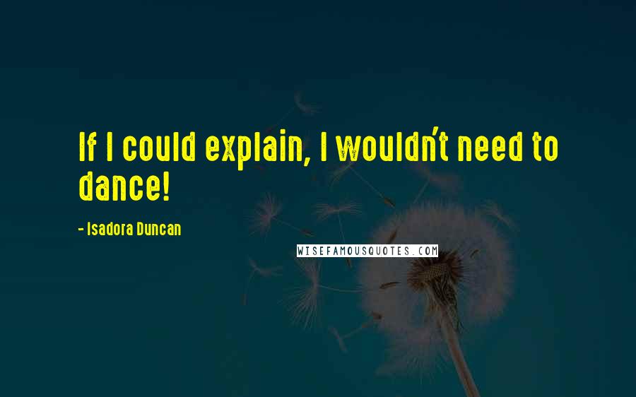 Isadora Duncan Quotes: If I could explain, I wouldn't need to dance!