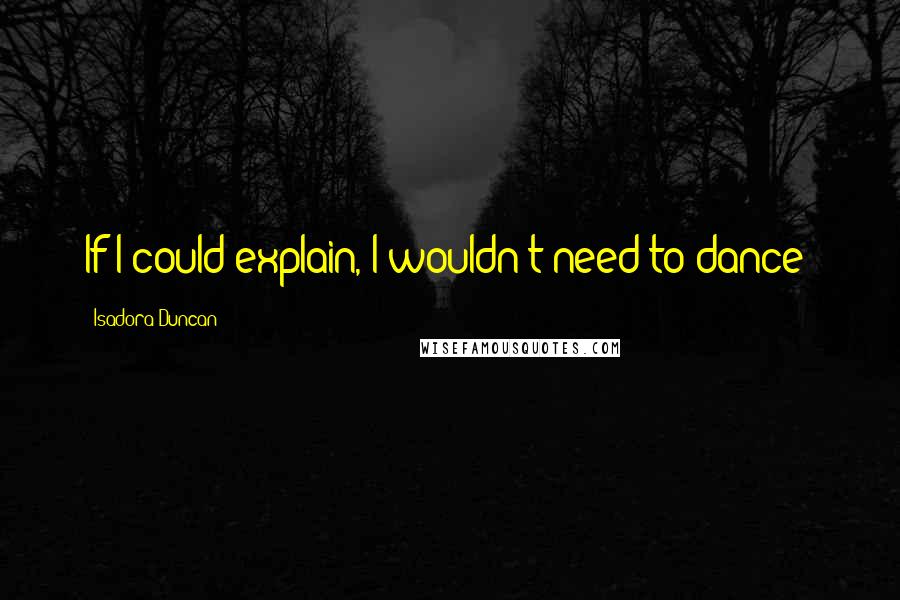 Isadora Duncan Quotes: If I could explain, I wouldn't need to dance!