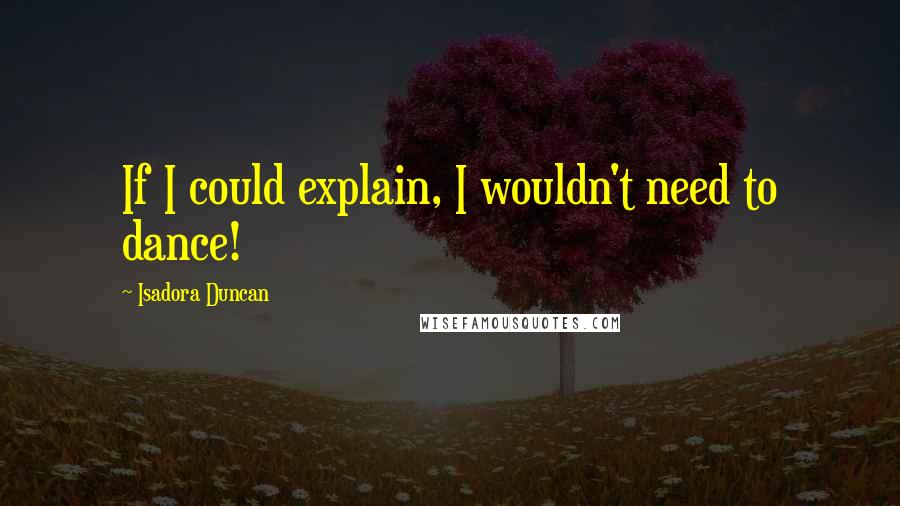 Isadora Duncan Quotes: If I could explain, I wouldn't need to dance!