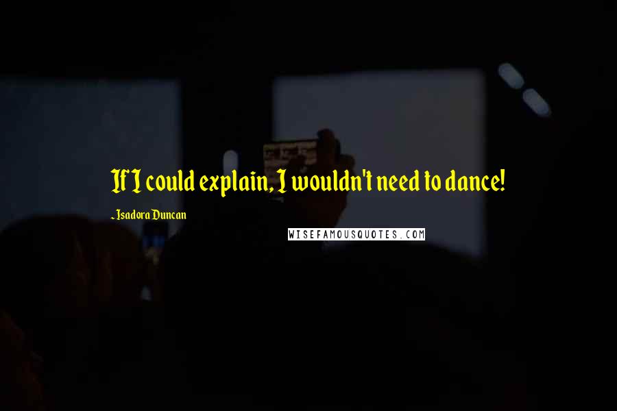 Isadora Duncan Quotes: If I could explain, I wouldn't need to dance!