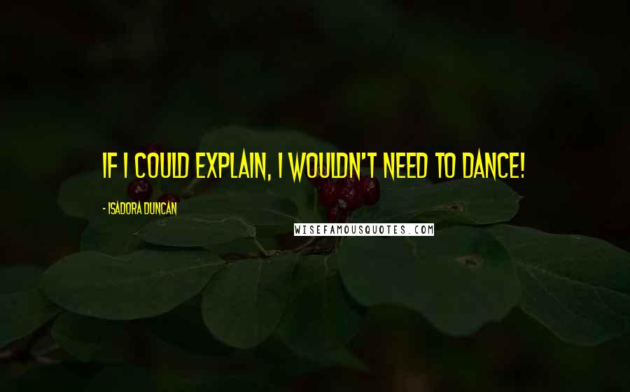 Isadora Duncan Quotes: If I could explain, I wouldn't need to dance!