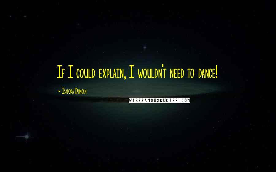 Isadora Duncan Quotes: If I could explain, I wouldn't need to dance!