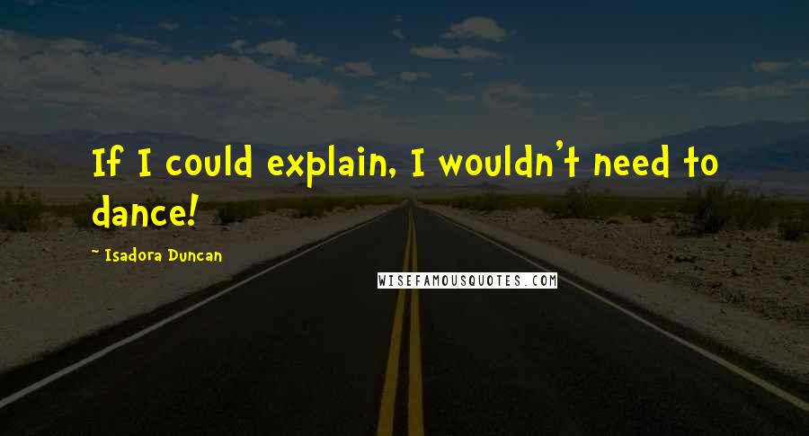 Isadora Duncan Quotes: If I could explain, I wouldn't need to dance!