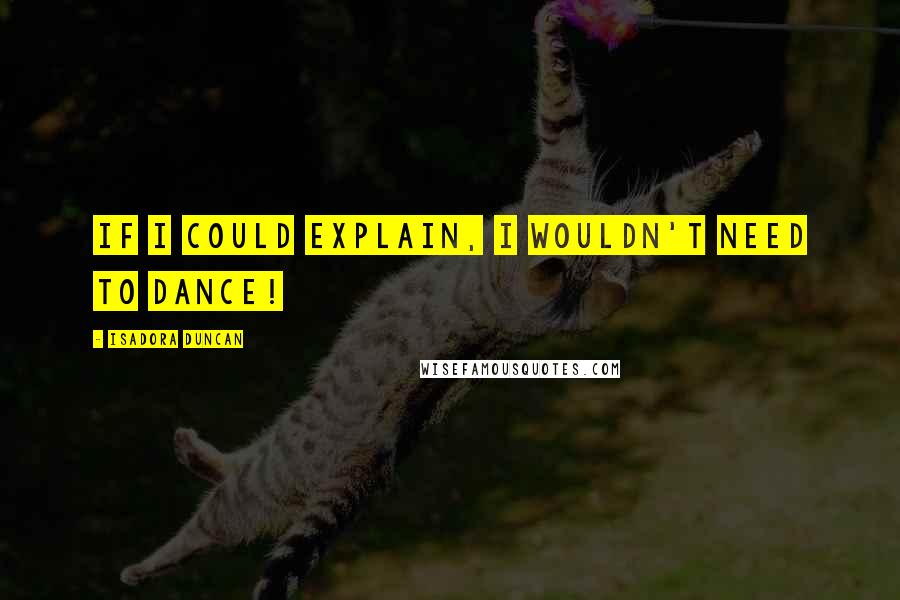 Isadora Duncan Quotes: If I could explain, I wouldn't need to dance!