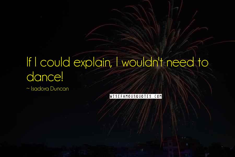 Isadora Duncan Quotes: If I could explain, I wouldn't need to dance!