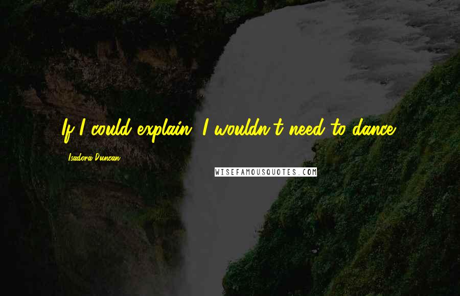 Isadora Duncan Quotes: If I could explain, I wouldn't need to dance!