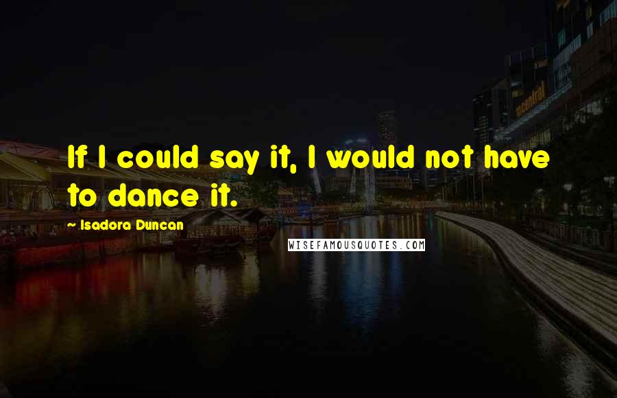 Isadora Duncan Quotes: If I could say it, I would not have to dance it.