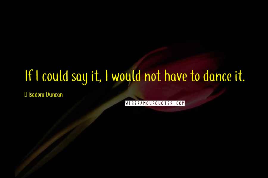 Isadora Duncan Quotes: If I could say it, I would not have to dance it.