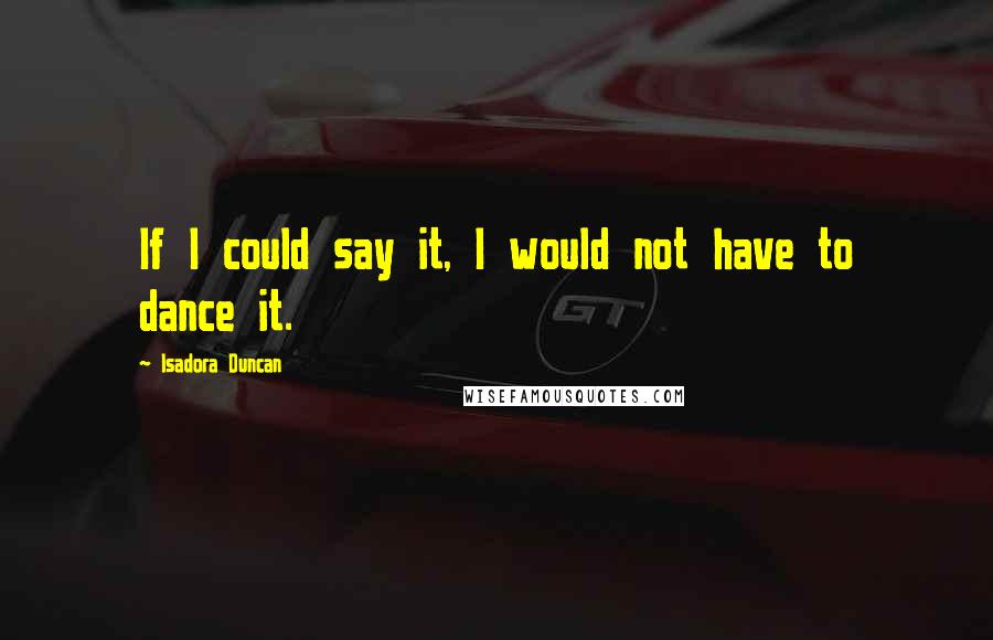 Isadora Duncan Quotes: If I could say it, I would not have to dance it.