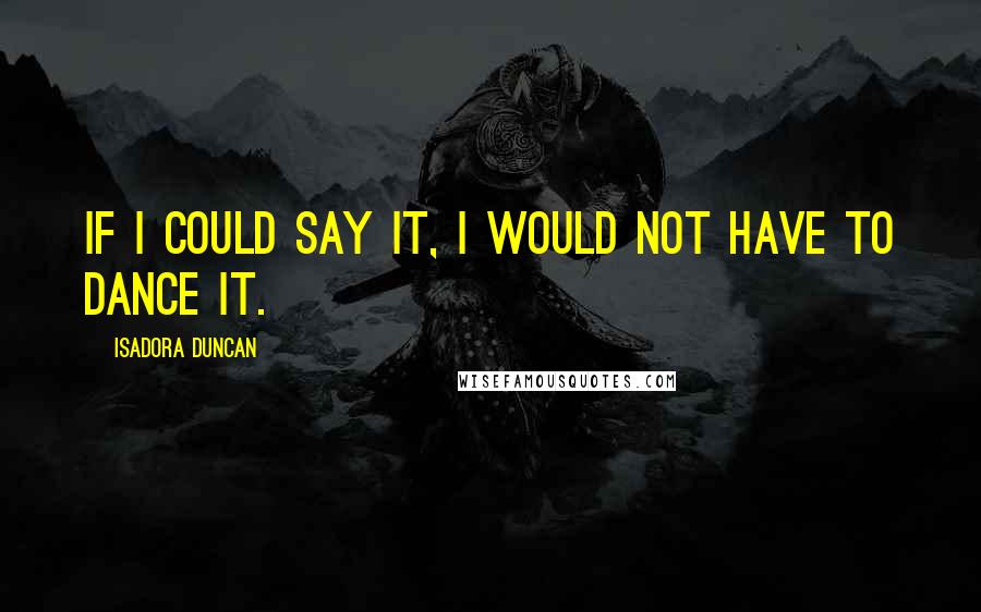 Isadora Duncan Quotes: If I could say it, I would not have to dance it.