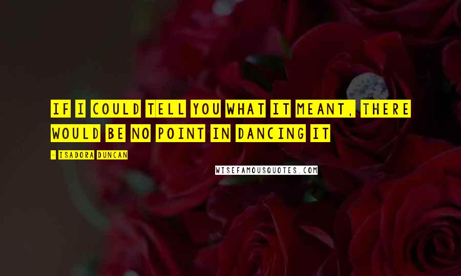 Isadora Duncan Quotes: If I could tell you what it meant, there would be no point in dancing it