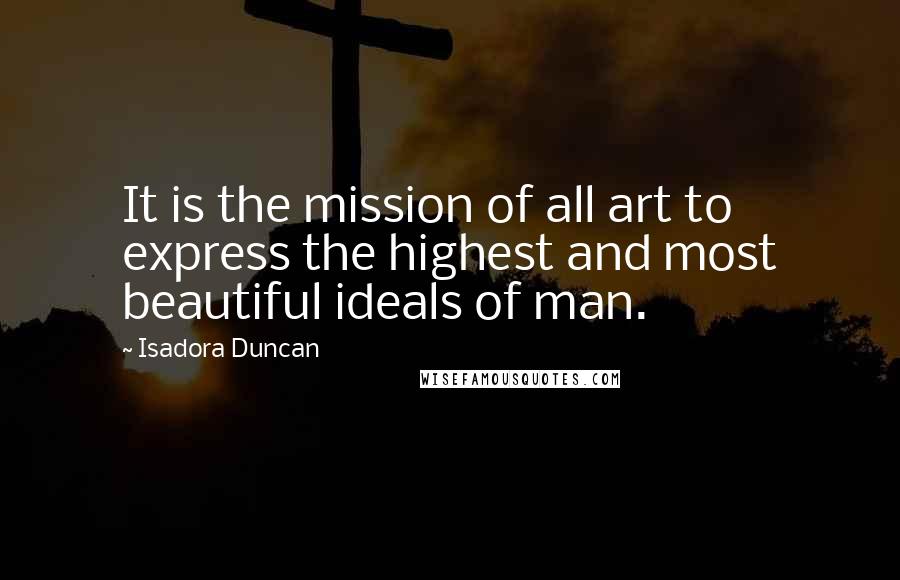 Isadora Duncan Quotes: It is the mission of all art to express the highest and most beautiful ideals of man.