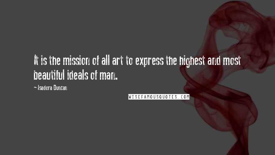 Isadora Duncan Quotes: It is the mission of all art to express the highest and most beautiful ideals of man.