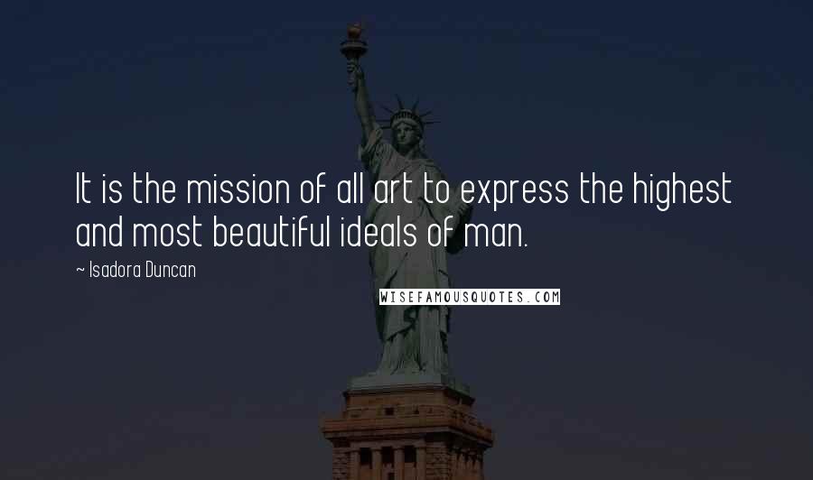 Isadora Duncan Quotes: It is the mission of all art to express the highest and most beautiful ideals of man.