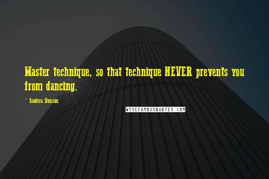 Isadora Duncan Quotes: Master technique, so that technique NEVER prevents you from dancing.