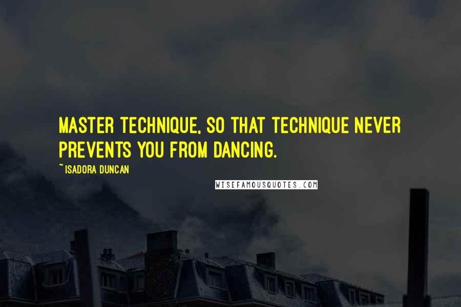 Isadora Duncan Quotes: Master technique, so that technique NEVER prevents you from dancing.