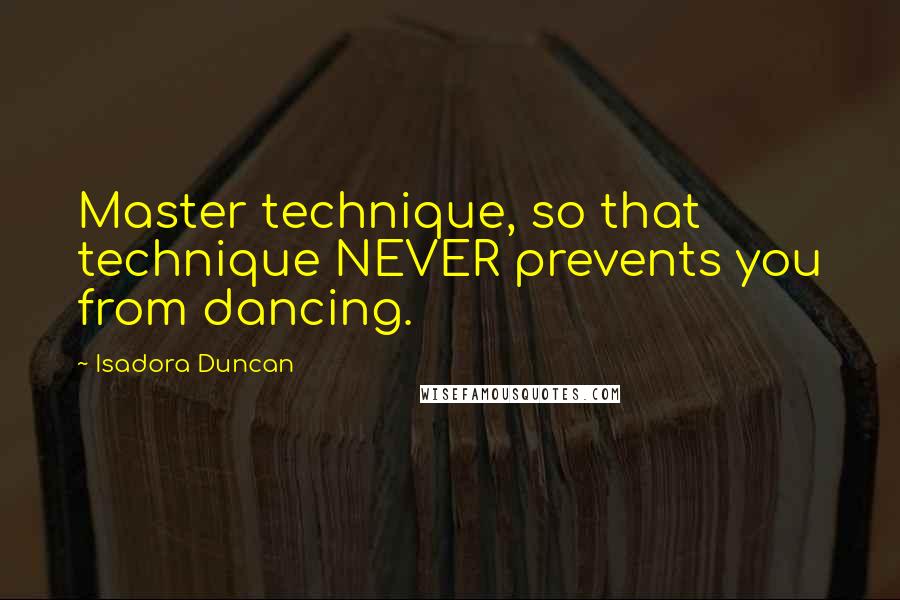 Isadora Duncan Quotes: Master technique, so that technique NEVER prevents you from dancing.