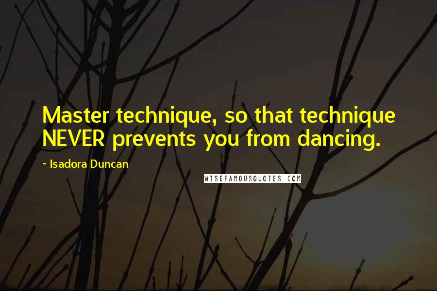 Isadora Duncan Quotes: Master technique, so that technique NEVER prevents you from dancing.