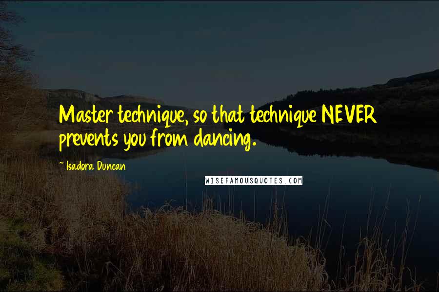 Isadora Duncan Quotes: Master technique, so that technique NEVER prevents you from dancing.