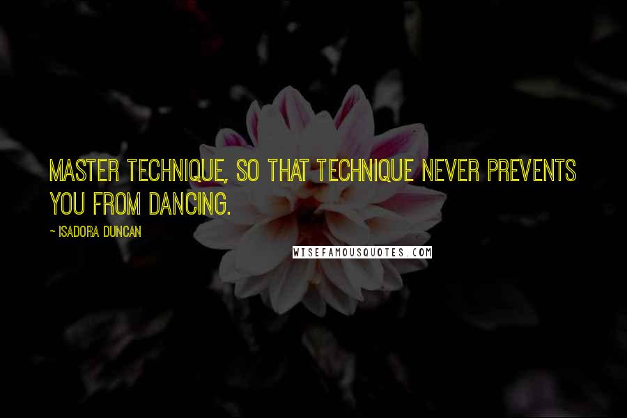 Isadora Duncan Quotes: Master technique, so that technique NEVER prevents you from dancing.