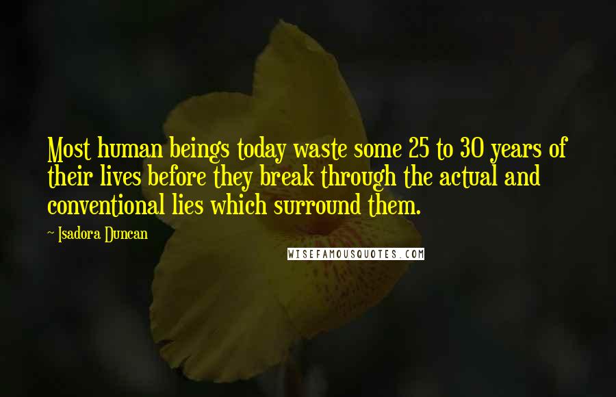 Isadora Duncan Quotes: Most human beings today waste some 25 to 30 years of their lives before they break through the actual and conventional lies which surround them.