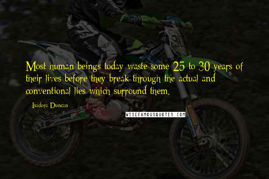 Isadora Duncan Quotes: Most human beings today waste some 25 to 30 years of their lives before they break through the actual and conventional lies which surround them.