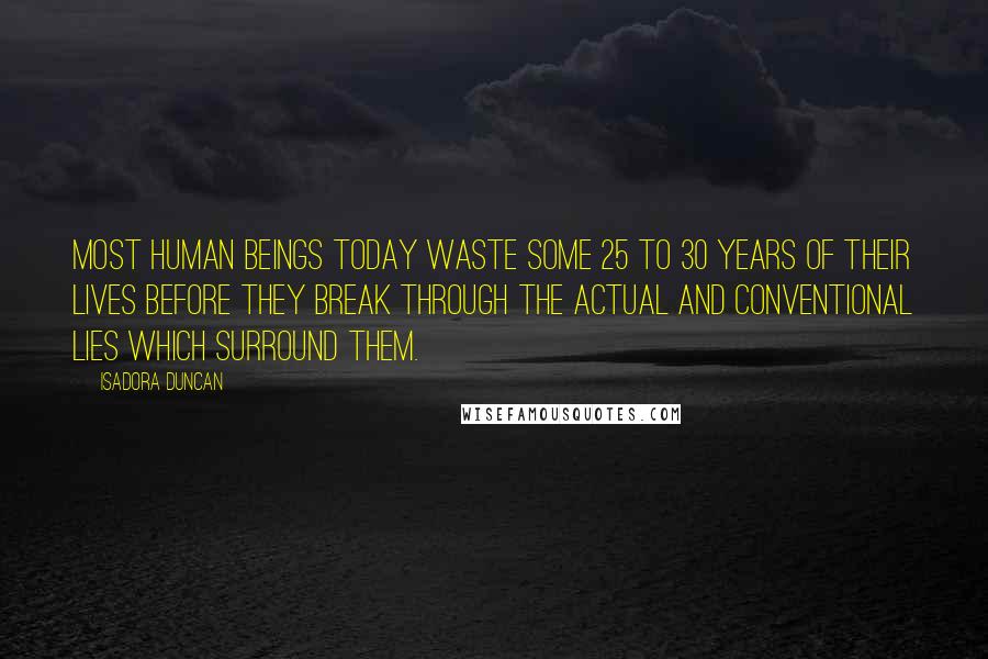 Isadora Duncan Quotes: Most human beings today waste some 25 to 30 years of their lives before they break through the actual and conventional lies which surround them.